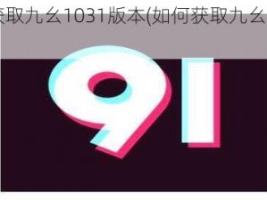 如何获取九幺1031版本(如何获取九幺 1031 版本)