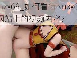 xnxx69_如何看待 xnxx69 网站上的视频内容？