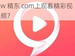 www精东com_如何在www 精东 com上观看精彩视频？