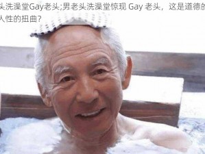 男老头洗澡堂Gay老头;男老头洗澡堂惊现 Gay 老头，这是道德的沦丧还是人性的扭曲？