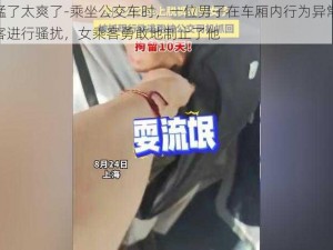 车上太猛了太爽了-乘坐公交车时，一位男子在车厢内行为异常，多次对女乘客进行骚扰，女乘客勇敢地制止了他