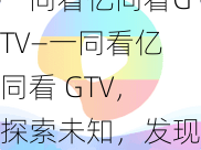 一同看亿同看GTV—一同看亿同看 GTV，探索未知，发现精彩