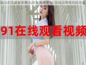 91在线品视觉盛宴免费(如何免费享受 91 在线品带来的视觉盛宴？)