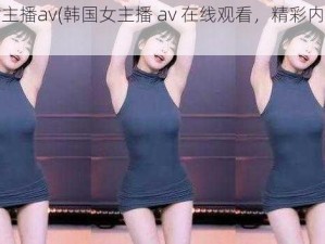 韩国女主播av(韩国女主播 av 在线观看，精彩内容不断)