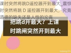 上课时突然将跳D遥控器开到最大_震惊上课时突然将跳 D 遥控器开到最大，究竟是道德的缺失还是人性的沦丧