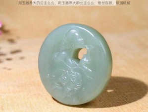 用玉器养大的公主么么、用玉器养大的公主么么：绝世容颜，倾国倾城