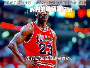 解析乔丹超凡篮球技艺：NBA史上最强球员的综合能力独步天下