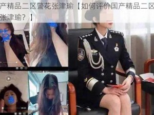 国产精品二区警花张津瑜【如何评价国产精品二区警花张津瑜？】