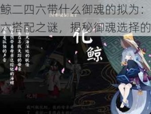 关于化鲸二四六带什么御魂的拟为：探索化鲸二四六搭配之谜，揭秘御魂选择的艺术