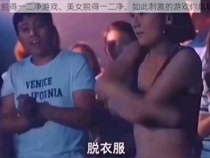 美女脱得一二净游戏、美女脱得一二净，如此刺激的游戏你敢玩吗？