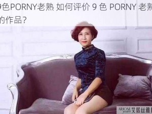 9色PORNY老熟 如何评价 9 色 PORNY 老熟的作品？