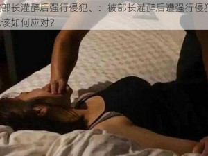 被部长灌醉后强行侵犯、：被部长灌醉后遭强行侵犯，她该如何应对？