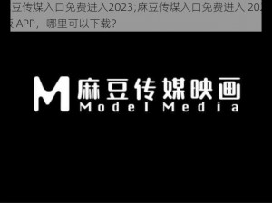 麻豆传煤入口免费进入2023;麻豆传煤入口免费进入 2023 版 APP，哪里可以下载？