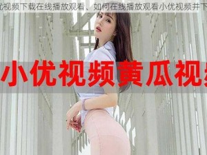 小优视频下载在线播放观看、如何在线播放观看小优视频并下载？