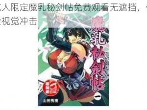 成人限定魔乳秘剑帖免费观看无遮挡，体验视觉冲击