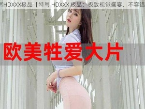 特写HDXXX极品【特写 HDXXX 极品：极致视觉盛宴，不容错过】