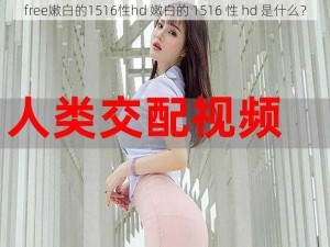 free嫩白的1516性hd 嫩白的 1516 性 hd 是什么？