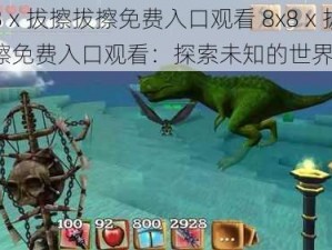 8x8ⅹ拔擦拔擦免费入口观看 8x8ⅹ拔擦拔擦免费入口观看：探索未知的世界