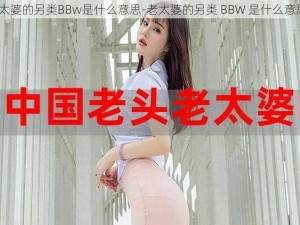 老太婆的另类BBw是什么意思-老太婆的另类 BBW 是什么意思？