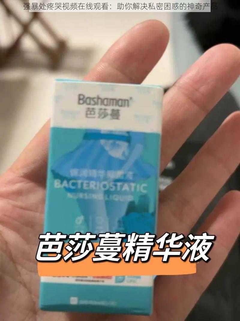 强暴处疼哭视频在线观看：助你解决私密困惑的神奇产品