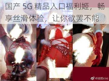 国产 5G 精品入口福利姬，畅享丝滑体验，让你欲罢不能