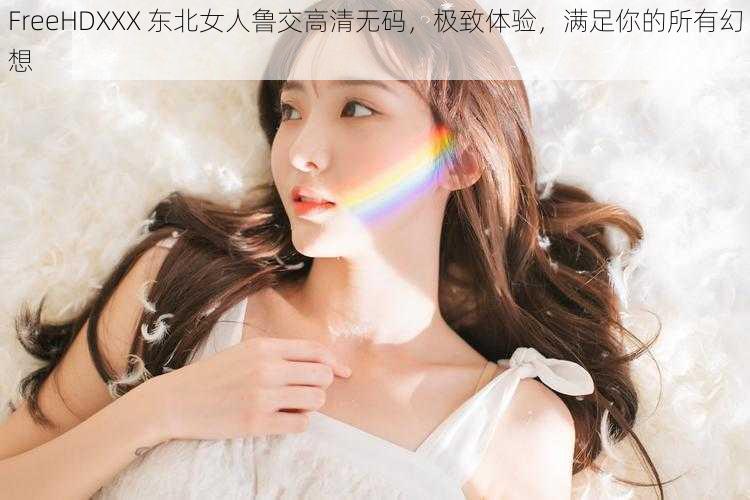 FreeHDXXX 东北女人鲁交高清无码，极致体验，满足你的所有幻想