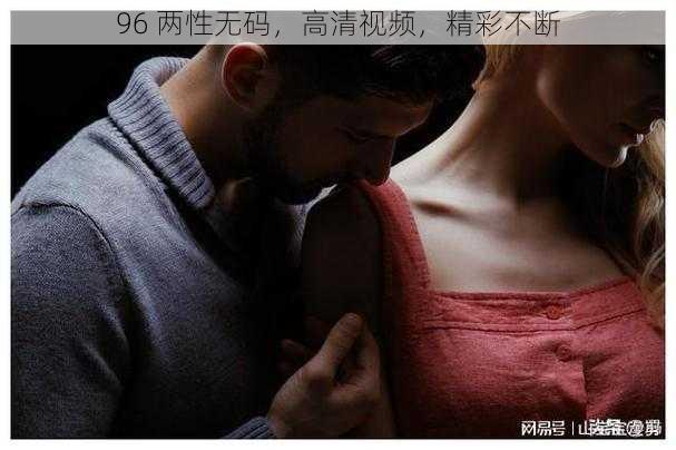 96 两性无码，高清视频，精彩不断