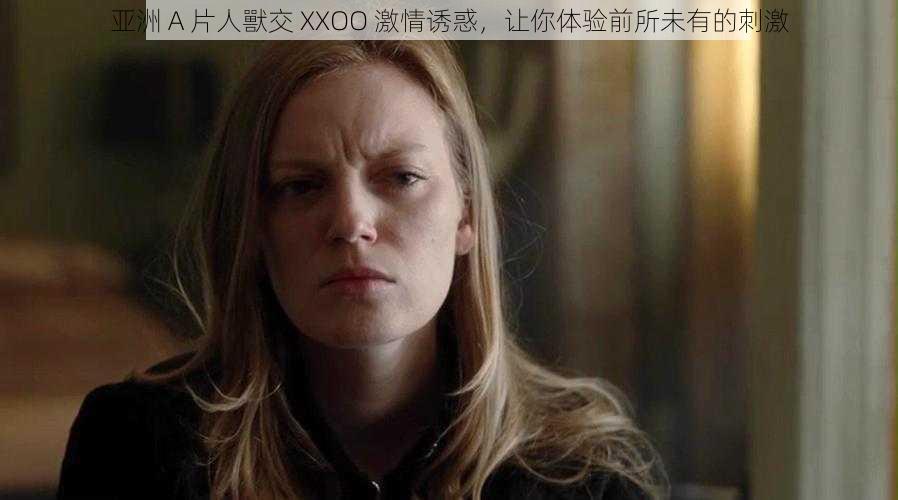 亚洲 A 片人獸交 XXOO 激情诱惑，让你体验前所未有的刺激