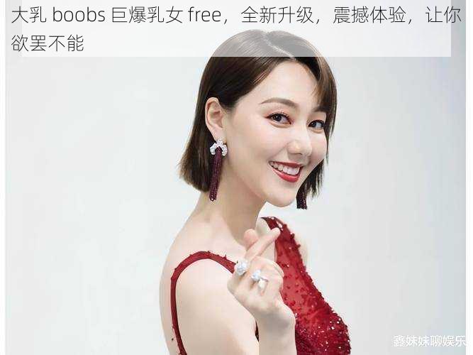 大乳 boobs 巨爆乳女 free，全新升级，震撼体验，让你欲罢不能