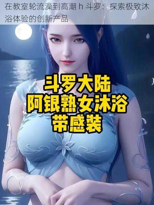 在教室轮流澡到高潮 h 斗罗：探索极致沐浴体验的创新产品