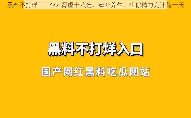 黑料不打烊 TTTZZZ 肾虚十八连，滋补养生，让你精力充沛每一天