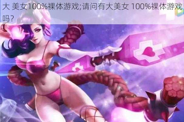 大 美女100%裸体游戏;请问有大美女 100%裸体游戏吗？