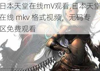 日本天堂在线mV观看,日本天堂在线 mkv 格式视频，无码专区免费观看