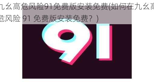 九幺高危风险91免费版安装免费(如何在九幺高危风险 91 免费版安装免费？)