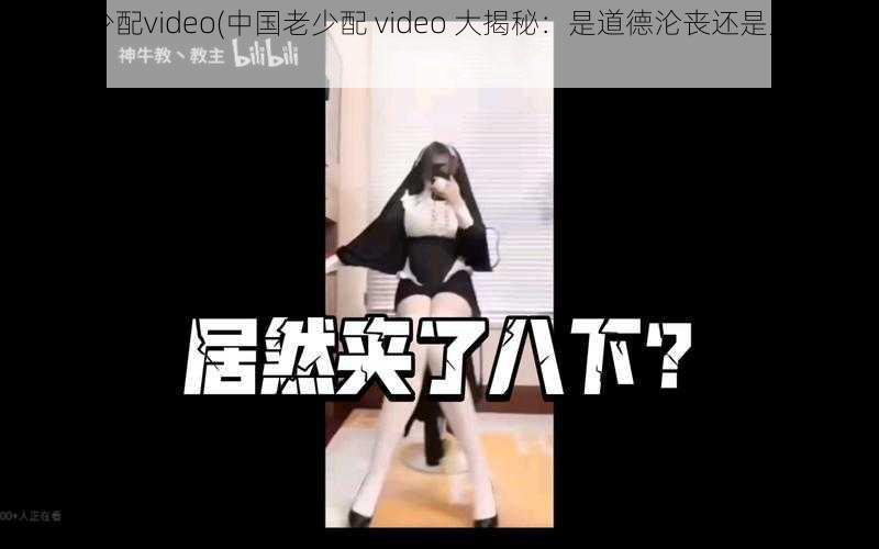 中国老少配video(中国老少配 video 大揭秘：是道德沦丧还是人性扭曲？)