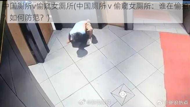 中国厕所v偷窥女厕所(中国厕所 v 偷窥女厕所：谁在偷拍？如何防范？)