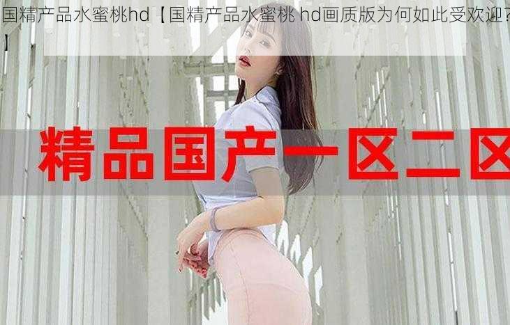 国精产品水蜜桃hd【国精产品水蜜桃 hd画质版为何如此受欢迎？】