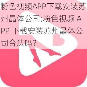 粉色视频APP下载安装苏州晶体公司;粉色视频 APP 下载安装苏州晶体公司合法吗？