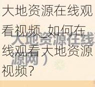 大地资源在线观看视频_如何在线观看大地资源视频？