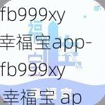 xfb999xyf幸福宝app-xfb999xyf 幸福宝 app 官方正版，免费无限观看