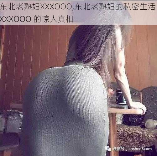 东北老熟妇XXXOOO,东北老熟妇的私密生活：XXXOOO 的惊人真相