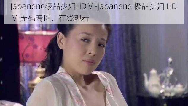 Japanene极品少妇HDⅤ-Japanene 极品少妇 HDⅤ 无码专区，在线观看