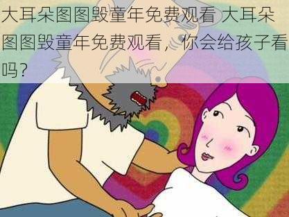 大耳朵图图毁童年免费观看 大耳朵图图毁童年免费观看，你会给孩子看吗？