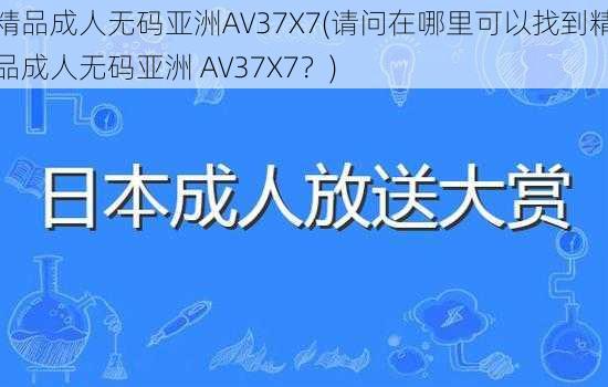 精品成人无码亚洲AV37X7(请问在哪里可以找到精品成人无码亚洲 AV37X7？)