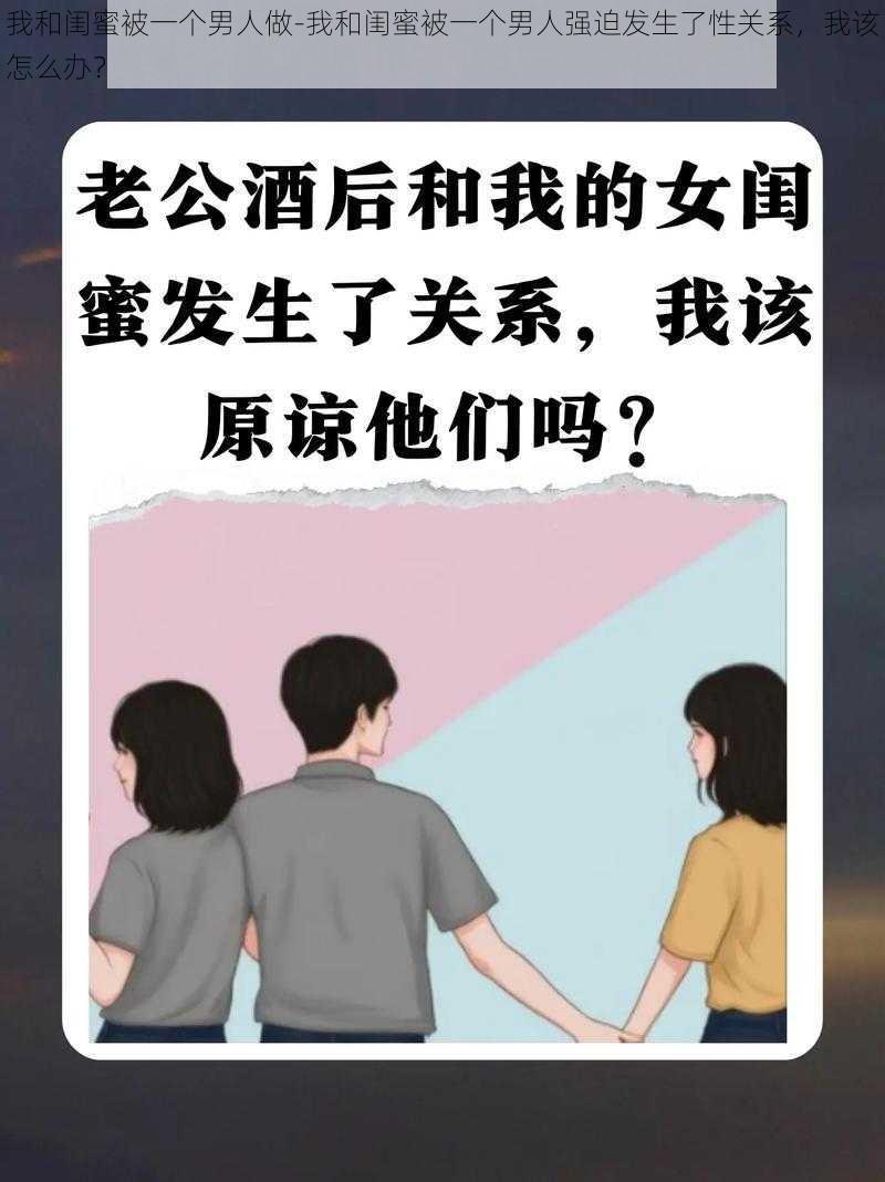 我和闺蜜被一个男人做-我和闺蜜被一个男人强迫发生了性关系，我该怎么办？