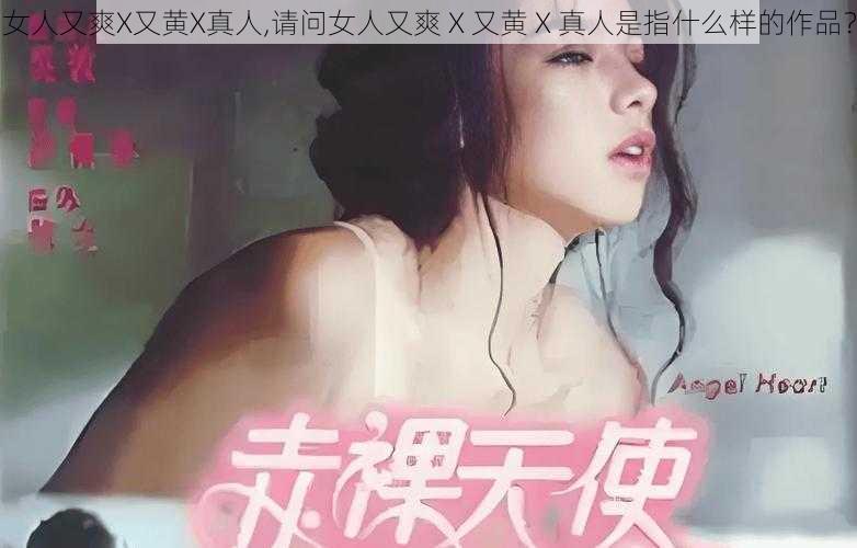 女人又爽X又黄X真人,请问女人又爽 X 又黄 X 真人是指什么样的作品？