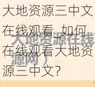 大地资源三中文在线观看_如何在线观看大地资源三中文？