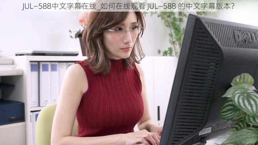 JUL—588中文字幕在线_如何在线观看 JUL—588 的中文字幕版本？