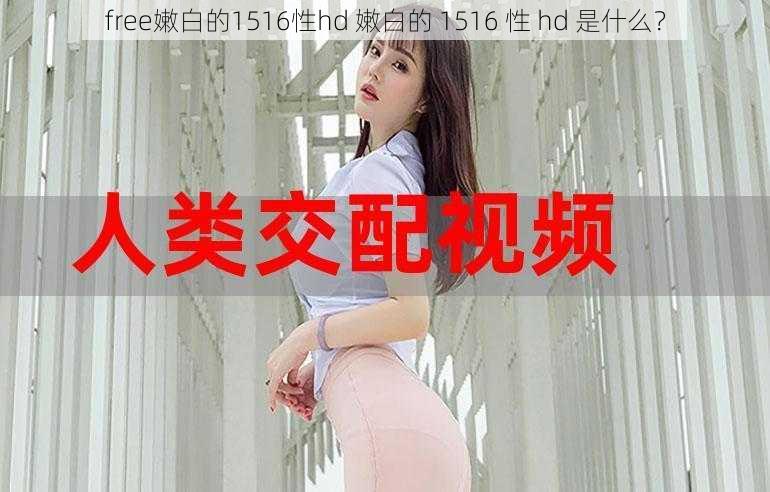 free嫩白的1516性hd 嫩白的 1516 性 hd 是什么？