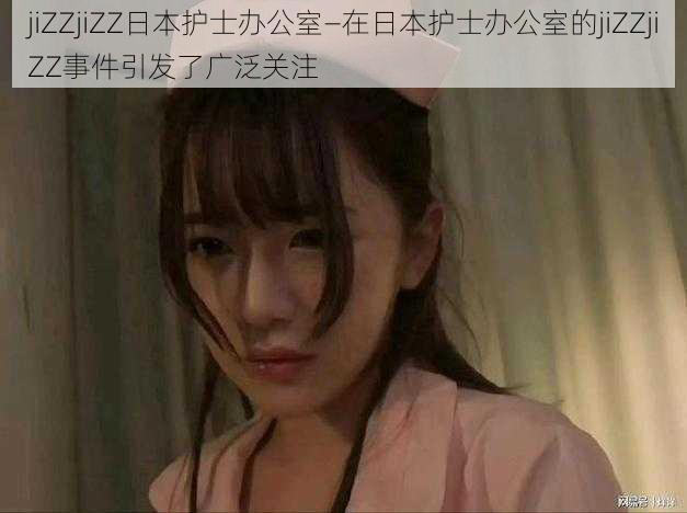 jiZZjiZZ日本护士办公室—在日本护士办公室的jiZZjiZZ事件引发了广泛关注